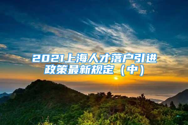 2021上海人才落户引进政策最新规定（中）