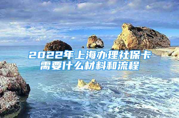 2022年上海办理社保卡需要什么材料和流程