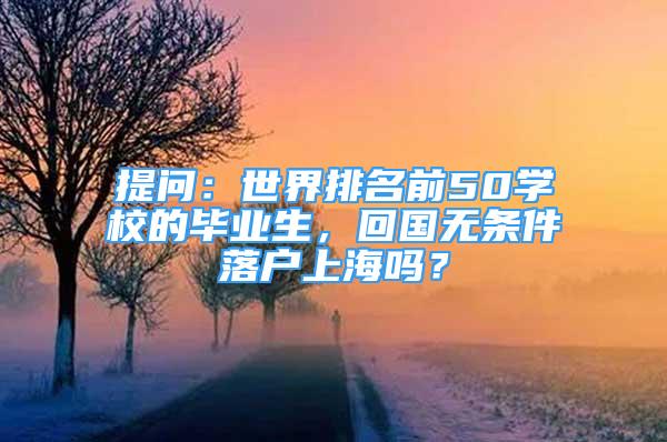 提问：世界排名前50学校的毕业生，回国无条件落户上海吗？