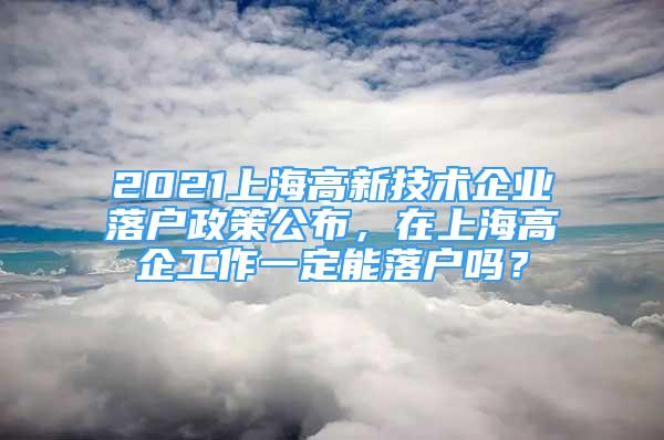 2021上海高新技术企业落户政策公布，在上海高企工作一定能落户吗？