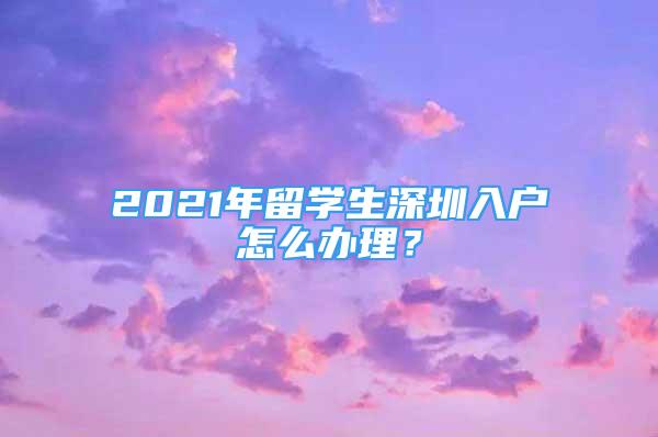 2021年留学生深圳入户怎么办理？