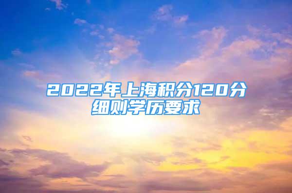 2022年上海积分120分细则学历要求