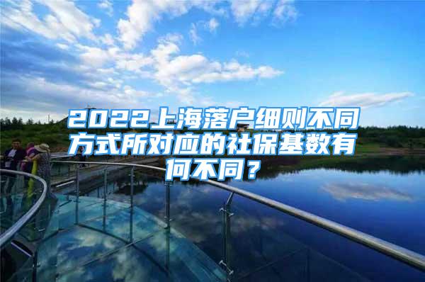 2022上海落户细则不同方式所对应的社保基数有何不同？