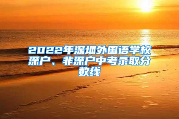2022年深圳外国语学校深户、非深户中考录取分数线