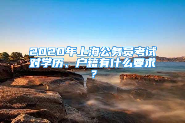 2020年上海公务员考试对学历、户籍有什么要求？