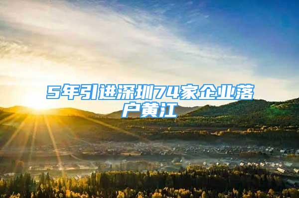 5年引进深圳74家企业落户黄江
