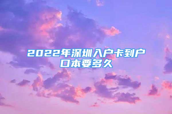 2022年深圳入户卡到户口本要多久