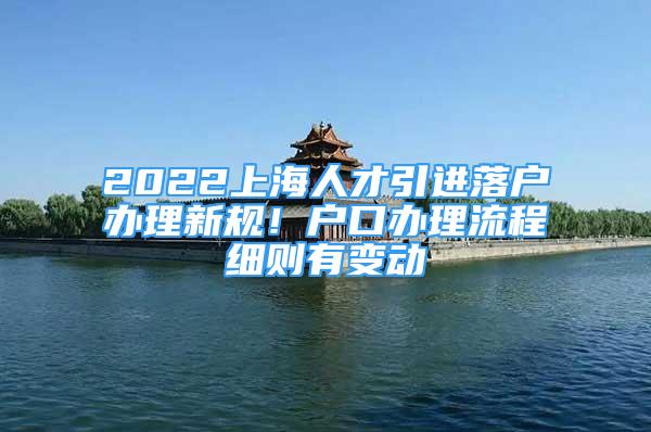2022上海人才引进落户办理新规！户口办理流程细则有变动