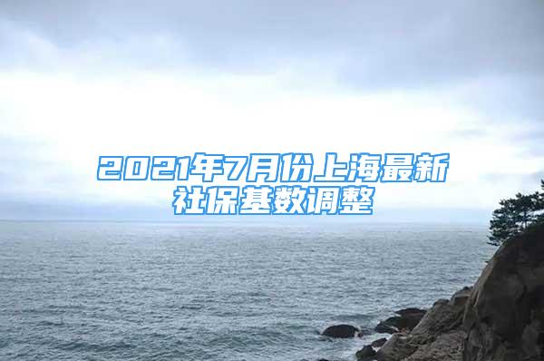 2021年7月份上海最新社保基数调整