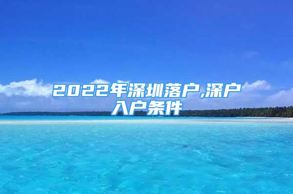 2022年深圳落户,深户入户条件