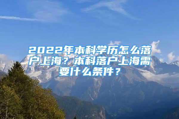 2022年本科学历怎么落户上海？本科落户上海需要什么条件？
