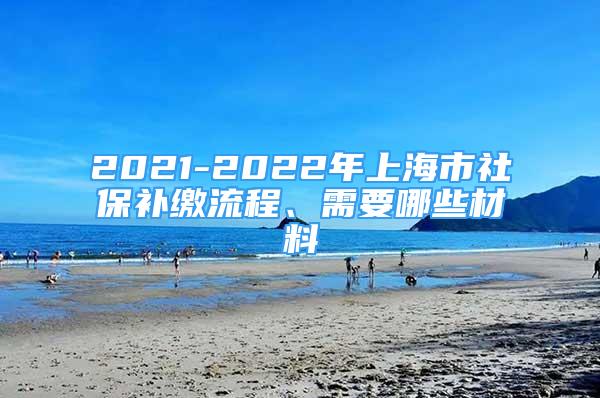 2021-2022年上海市社保补缴流程、需要哪些材料