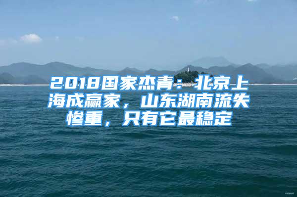 2018国家杰青：北京上海成赢家，山东湖南流失惨重，只有它最稳定