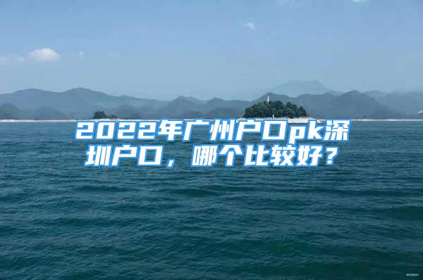 2022年广州户口pk深圳户口，哪个比较好？