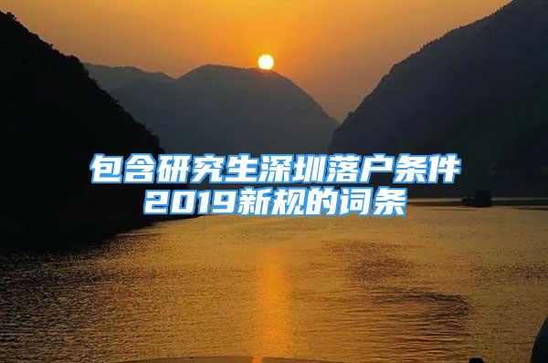 包含研究生深圳落户条件2019新规的词条