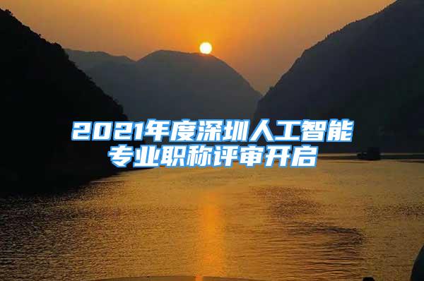 2021年度深圳人工智能专业职称评审开启