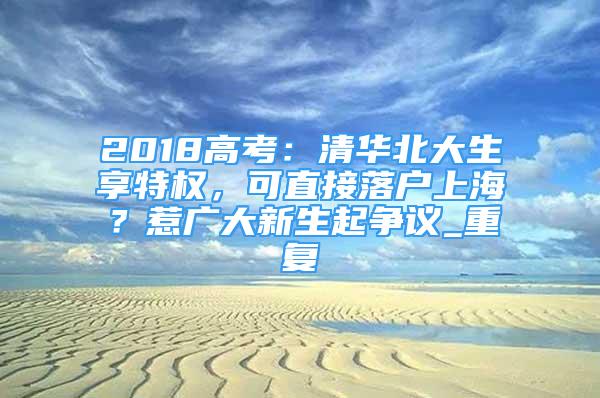 2018高考：清华北大生享特权，可直接落户上海？惹广大新生起争议_重复