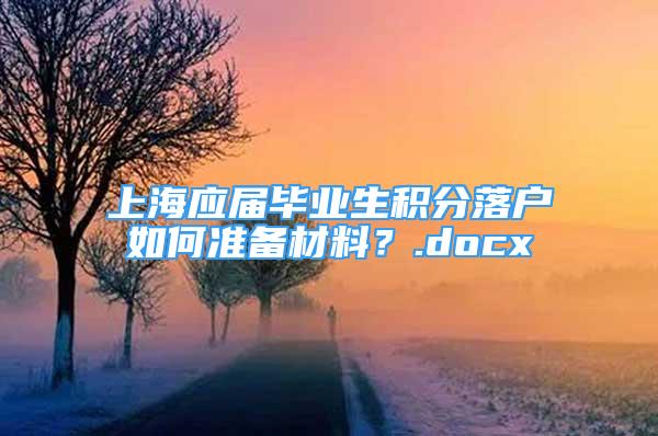 上海应届毕业生积分落户如何准备材料？.docx