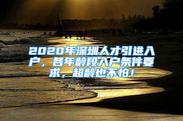 2020年深圳人才引进入户，各年龄段入户条件要求，超龄也不怕！