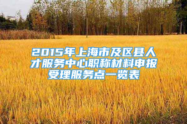 2015年上海市及区县人才服务中心职称材料申报受理服务点一览表