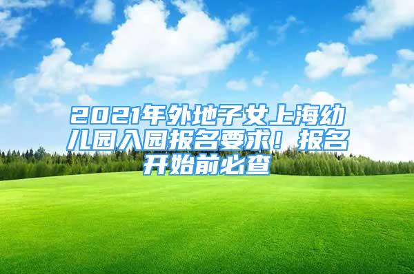 2021年外地子女上海幼儿园入园报名要求！报名开始前必查