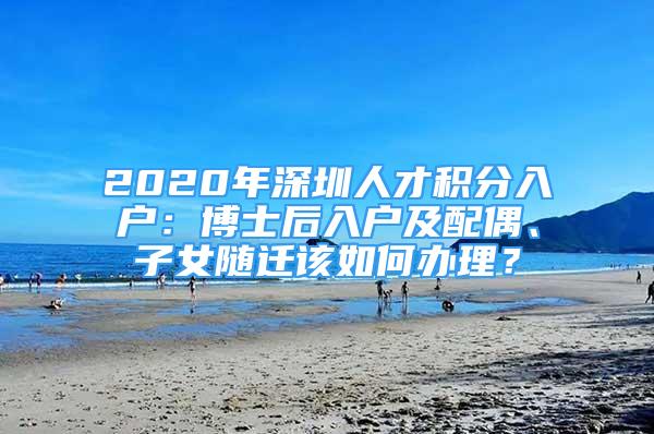 2020年深圳人才积分入户：博士后入户及配偶、子女随迁该如何办理？