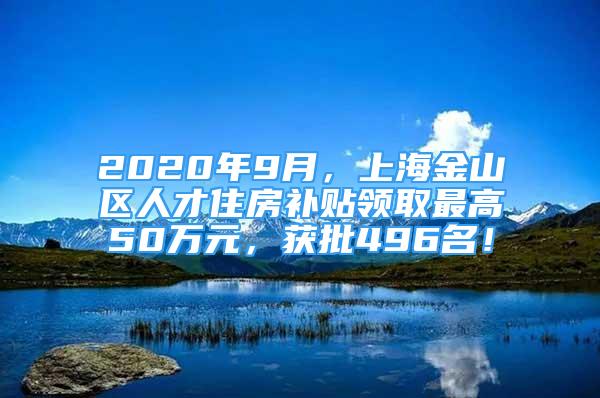 2020年9月，上海金山区人才住房补贴领取最高50万元，获批496名！