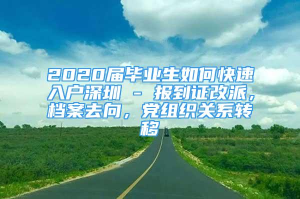 2020届毕业生如何快速入户深圳 - 报到证改派，档案去向，党组织关系转移
