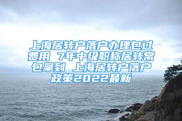 上海居转户落户办理包过费用 7年中级职称居转常包拿到 上海居转户落户政策2022最新