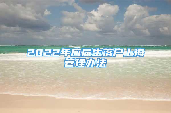 2022年应届生落户上海管理办法