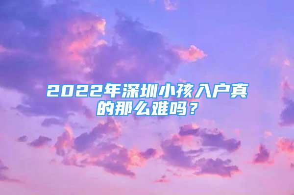 2022年深圳小孩入户真的那么难吗？