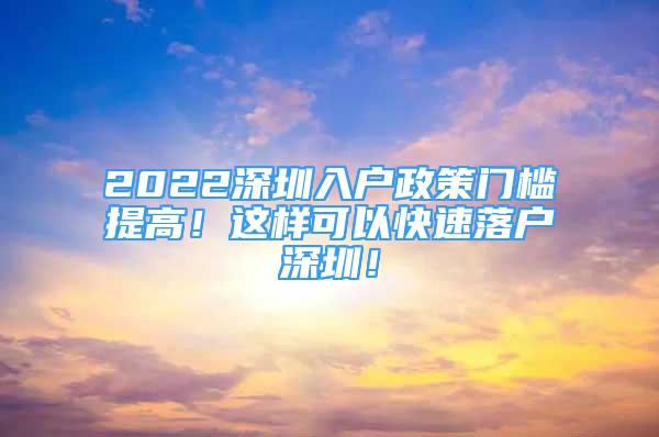 2022深圳入户政策门槛提高！这样可以快速落户深圳！