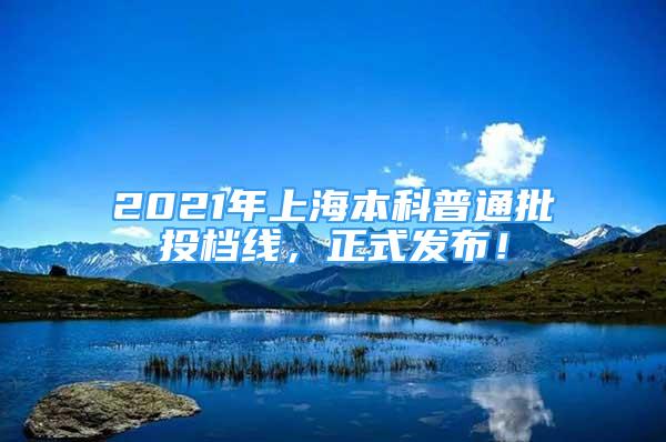 2021年上海本科普通批投档线，正式发布！