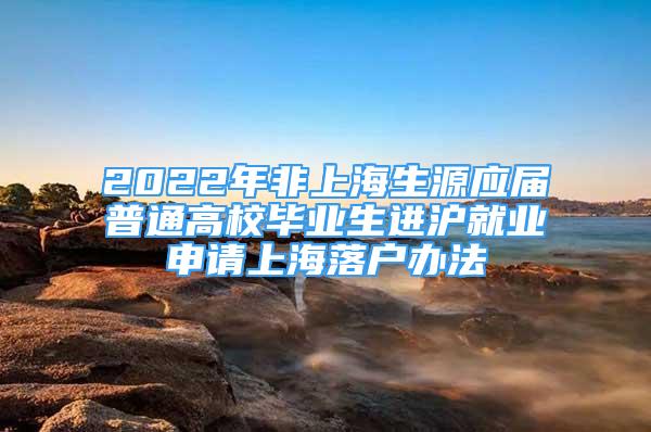2022年非上海生源应届普通高校毕业生进沪就业申请上海落户办法
