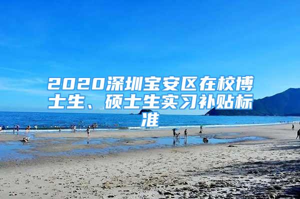 2020深圳宝安区在校博士生、硕士生实习补贴标准