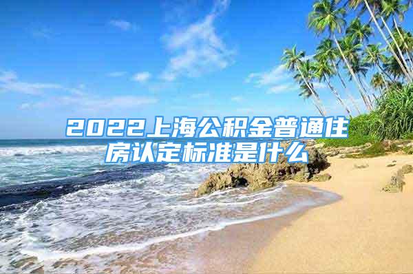 2022上海公积金普通住房认定标准是什么