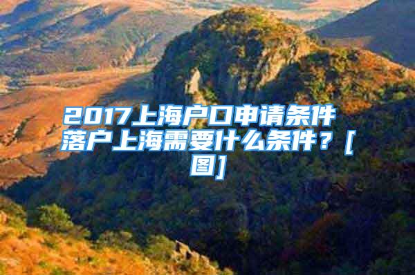 2017上海户口申请条件 落户上海需要什么条件？[图]