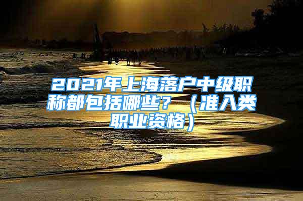2021年上海落户中级职称都包括哪些？（准入类职业资格）