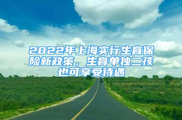 2022年上海实行生育保险新政策，生育单独二孩也可享受待遇