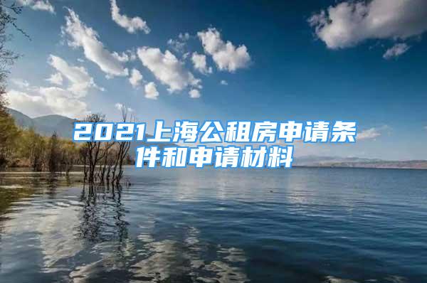 2021上海公租房申请条件和申请材料