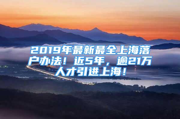 2019年最新最全上海落户办法！近5年，逾21万人才引进上海！