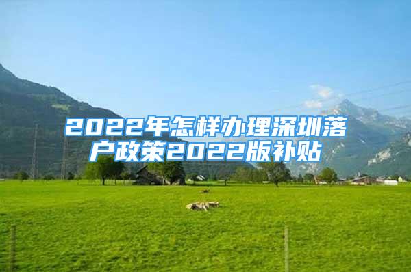 2022年怎样办理深圳落户政策2022版补贴