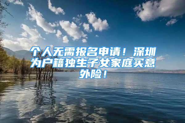 个人无需报名申请！深圳为户籍独生子女家庭买意外险！