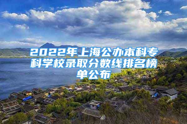 2022年上海公办本科专科学校录取分数线排名榜单公布