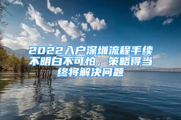 2022入户深圳流程手续不明白不可怕，策略得当终将解决问题