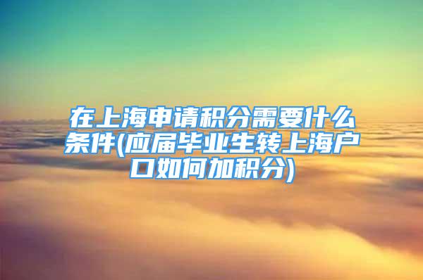 在上海申请积分需要什么条件(应届毕业生转上海户口如何加积分)
