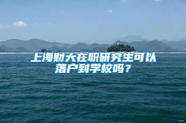 上海财大在职研究生可以落户到学校吗？