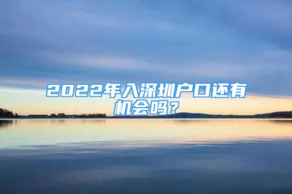 2022年入深圳户口还有机会吗？