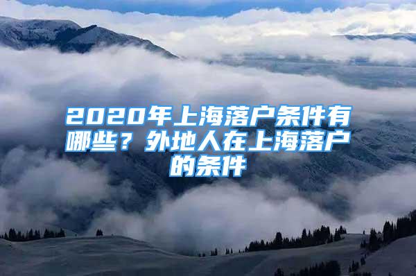 2020年上海落户条件有哪些？外地人在上海落户的条件
