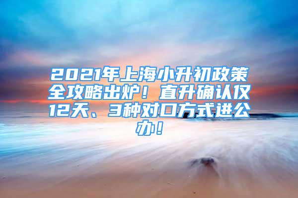 2021年上海小升初政策全攻略出炉！直升确认仅12天、3种对口方式进公办！